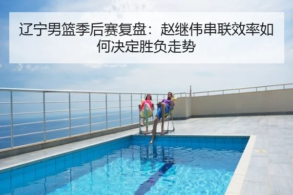 辽宁男篮季后赛复盘：赵继伟串联效率如何决定胜负走势